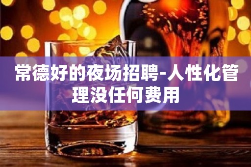 常德好的夜场招聘-人性化管理没任何费用