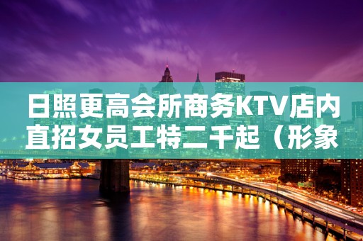 日照更高会所商务KTV店内直招女员工特二千起（形象高颜子）