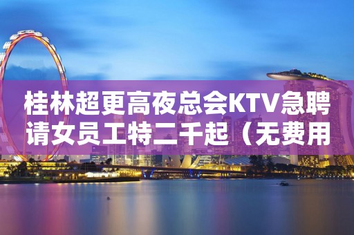 桂林超更高夜总会KTV急聘请女员工特二千起（无费用无任务）