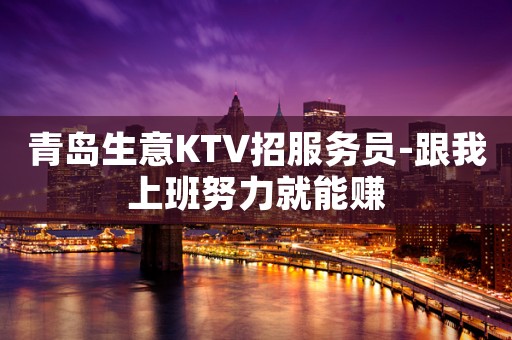 青岛生意KTV招服务员-跟我上班努力就能赚