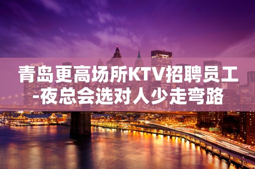 青岛更高场所KTV招聘员工-夜总会选对人少走弯路