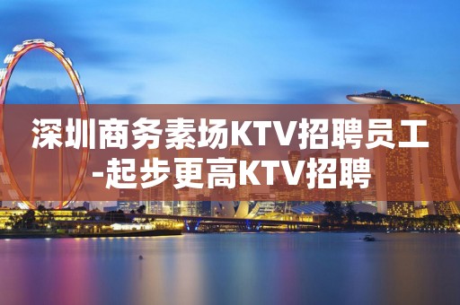 深圳商务素场KTV招聘员工-起步更高KTV招聘