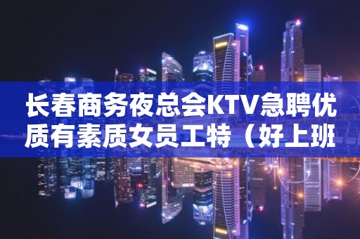 长春商务夜总会KTV急聘优质有素质女员工特（好上班无压力赚快）