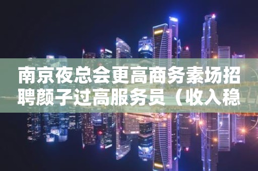 南京夜总会更高商务素场招聘颜子过高服务员（收入稳定）