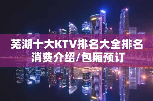 芜湖十大KTV排名大全排名 消费介绍/包厢预订