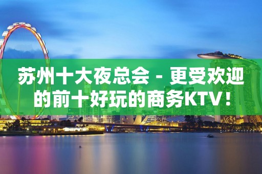 苏州十大夜总会－更受欢迎的前十好玩的商务KTV！
