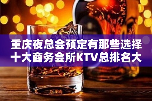 重庆夜总会预定有那些选择十大商务会所KTV总排名大全一览此