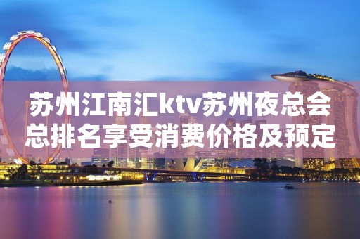 苏州江南汇ktv苏州夜总会总排名享受消费价格及预定步骤