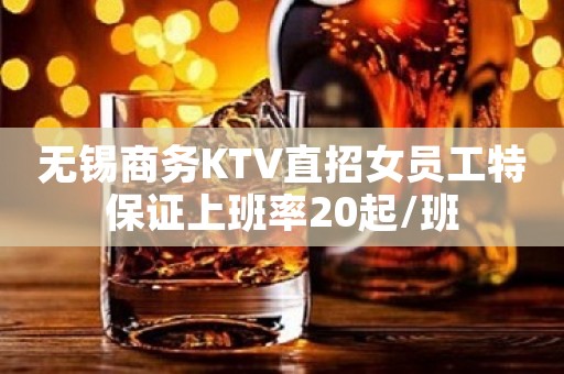 无锡商务KTV直招女员工特保证上班率20起/班