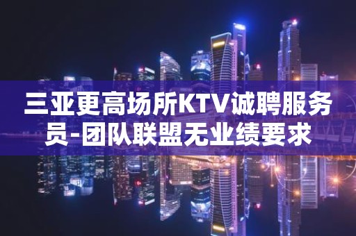 三亚更高场所KTV诚聘服务员-团队联盟无业绩要求