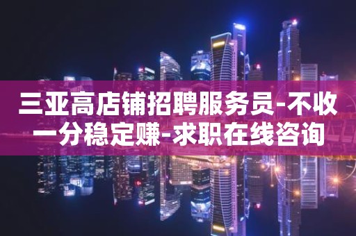 三亚高店铺招聘服务员-不收一分稳定赚-求职在线咨询