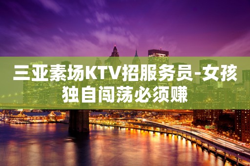 三亚素场KTV招服务员-女孩独自闯荡必须赚