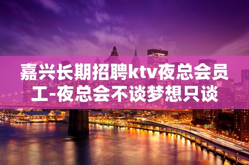 嘉兴长期招聘ktv夜总会员工-夜总会不谈梦想只谈