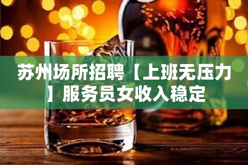 苏州场所招聘【上班无压力】服务员女收入稳定
