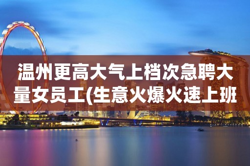 温州更高大气上档次急聘大量女员工(生意火爆火速上班）