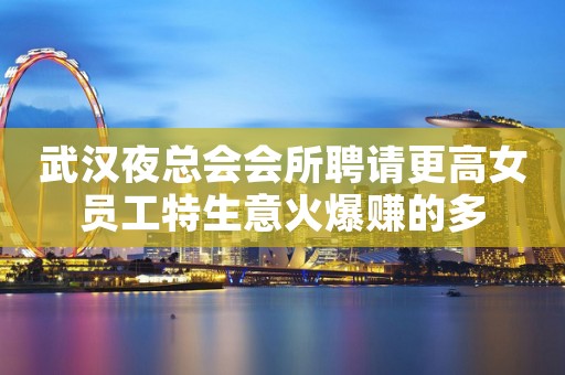 武汉夜总会会所聘请更高女员工特生意火爆赚的多