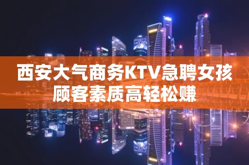 西安大气商务KTV急聘女孩顾客素质高轻松赚