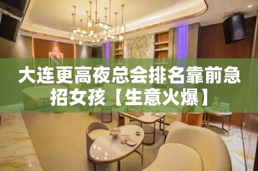 大连更高夜总会排名靠前急招女孩【生意火爆】