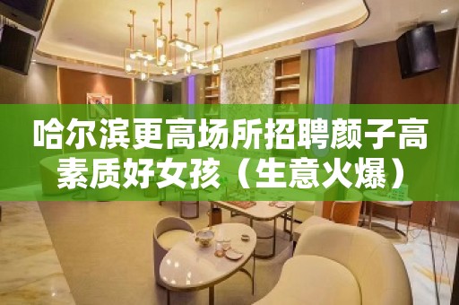 哈尔滨更高场所招聘颜子高素质好女孩（生意火爆）