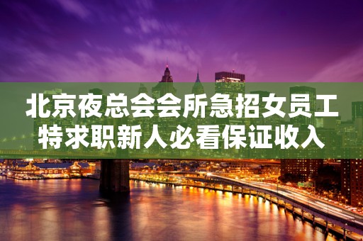 北京夜总会会所急招女员工特求职新人必看保证收入