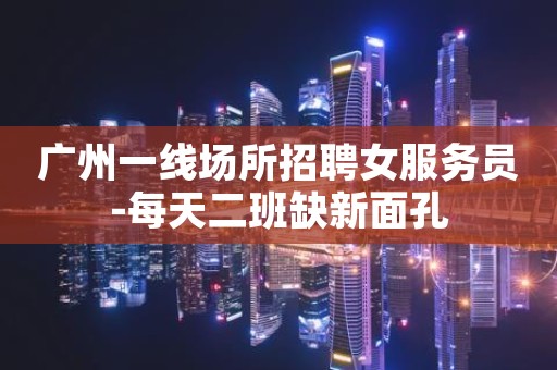 广州一线场所招聘女服务员-每天二班缺新面孔