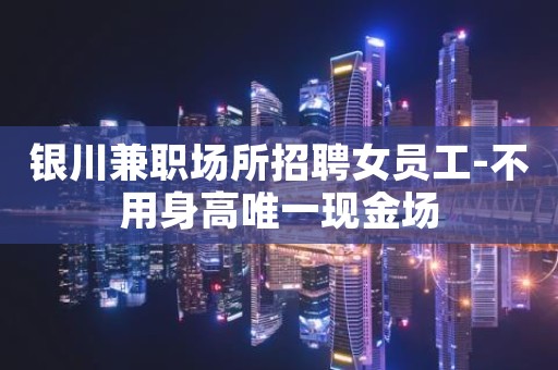 银川兼职场所招聘女员工-不用身高唯一现金场