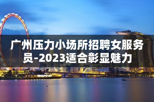广州压力小场所招聘女服务员-2023适合彰显魅力