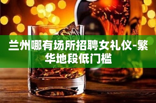兰州哪有场所招聘女礼仪-繁华地段低门槛