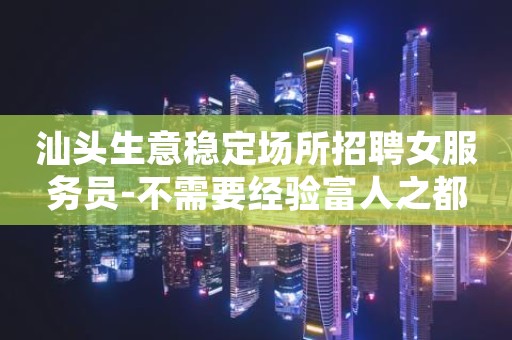 汕头生意稳定场所招聘女服务员-不需要经验富人之都