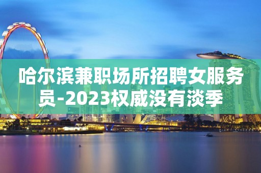 哈尔滨兼职场所招聘女服务员-2023权威没有淡季