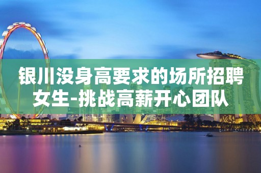 银川没身高要求的场所招聘女生-挑战高薪开心团队
