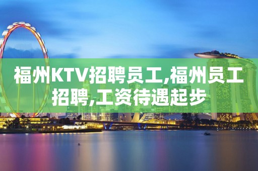 福州KTV招聘员工,福州员工招聘,工资待遇起步