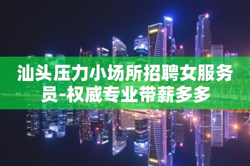 汕头压力小场所招聘女服务员-权威专业带薪多多