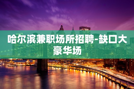 哈尔滨兼职场所招聘-缺口大豪华场