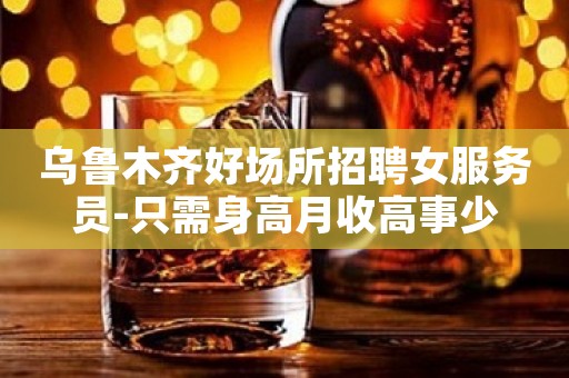 乌鲁木齐好场所招聘女服务员-只需身高月收高事少