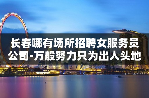长春哪有场所招聘女服务员公司-万般努力只为出人头地