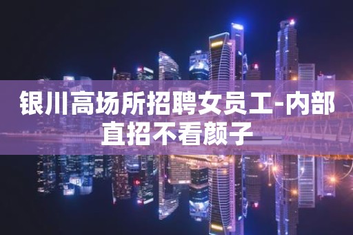 银川高场所招聘女员工-内部直招不看颜子
