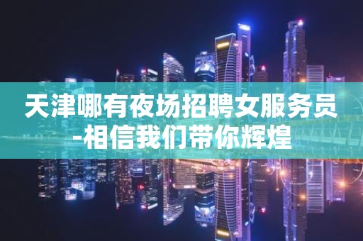天津哪有夜场招聘女服务员-相信我们带你辉煌