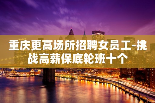 重庆更高场所招聘女员工-挑战高薪保底轮班十个