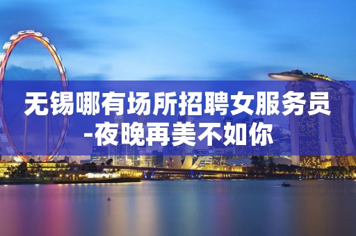 无锡哪有场所招聘女服务员-夜晚再美不如你