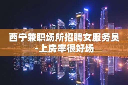 西宁兼职场所招聘女服务员-上房率很好场