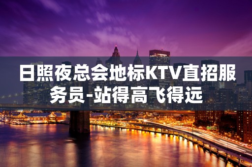 日照夜总会地标KTV直招服务员-站得高飞得远