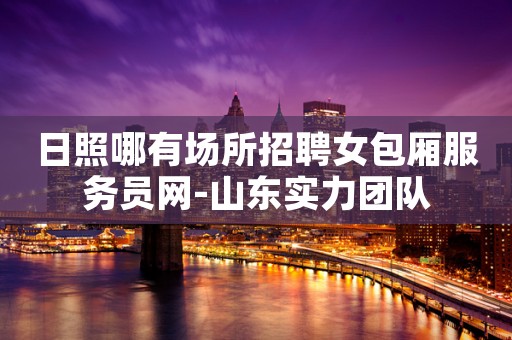 日照哪有场所招聘女包厢服务员网-山东实力团队