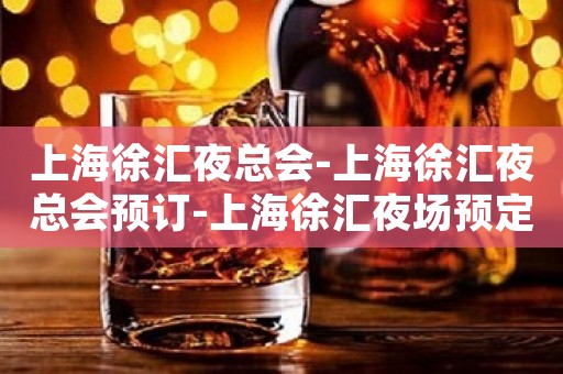 上海徐汇夜总会-上海徐汇夜总会预订-上海徐汇夜场预定