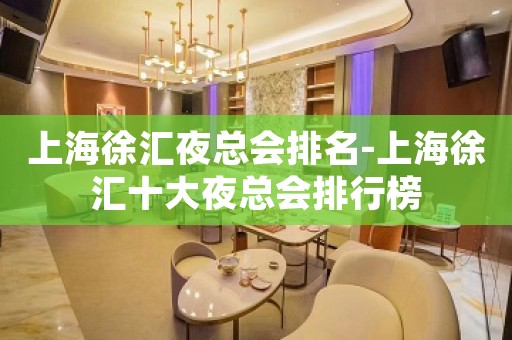 上海徐汇夜总会排名-上海徐汇十大夜总会排行榜
