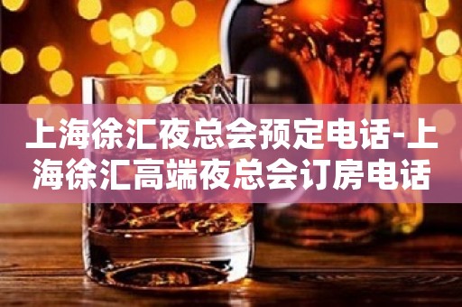 上海徐汇夜总会预定电话-上海徐汇高端夜总会订房电话