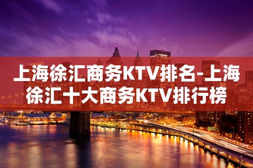 上海徐汇商务KTV排名-上海徐汇十大商务KTV排行榜