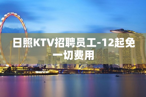 日照KTV招聘员工-12起免一切费用