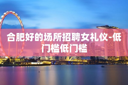 合肥好的场所招聘女礼仪-低门槛低门槛