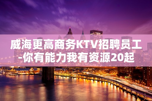 威海更高商务KTV招聘员工-你有能力我有资源20起